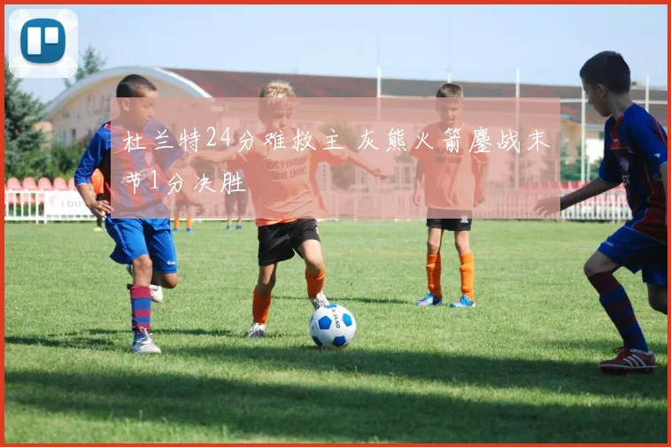 杜兰特24分难救主 灰熊火箭鏖战末节1分决胜