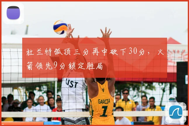 杜兰特弧顶三分再中砍下30分，火箭领先9分锁定胜局