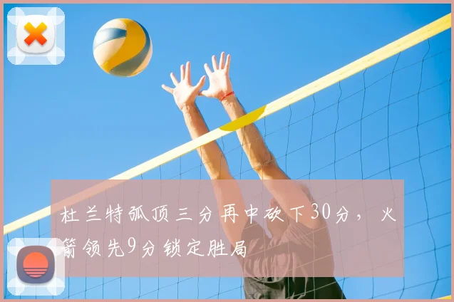 杜兰特弧顶三分再中砍下30分，火箭领先9分锁定胜局